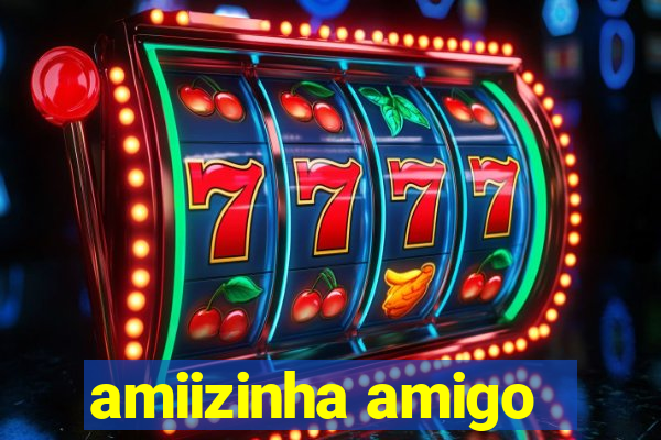 amiizinha amigo